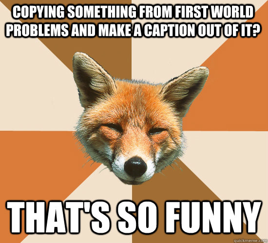 Copying something from first world problems and make a caption out of it? That's so funny - Copying something from first world problems and make a caption out of it? That's so funny  Condescending Fox