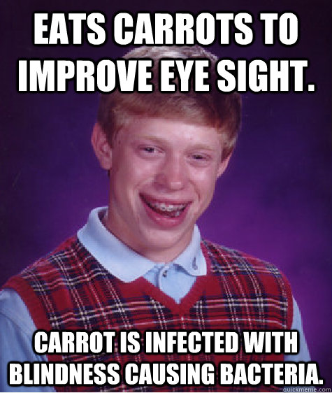 Eats carrots to improve eye sight. Carrot is infected with blindness causing bacteria.  Bad Luck Brian