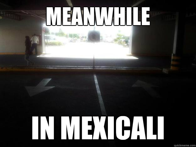 Meanwhile in mexicali  mexicali