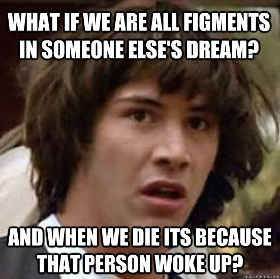 What if we are all figments in someone else's dream? And when we die its because that person woke up?  conspiracy keanu