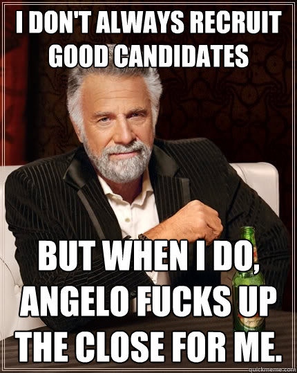 I don't always recruit good candidates But when i do, angelo fucks up the close for me.  The Most Interesting Man In The World