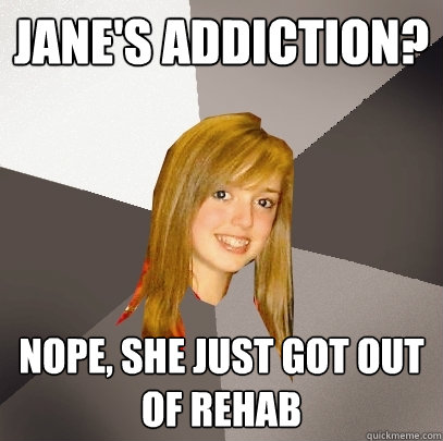 jane's addiction? nope, she just got out of rehab  Musically Oblivious 8th Grader