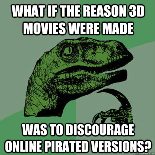 What if the reason 3d movies were made was to discourage online pirated versions? - What if the reason 3d movies were made was to discourage online pirated versions?  Philosoraptor