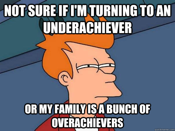 Not sure if I'm turning to an underachiever or my family is a bunch of overachievers - Not sure if I'm turning to an underachiever or my family is a bunch of overachievers  Futurama Fry