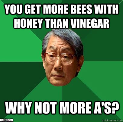 You get more bees with honey than vinegar why not more a's? halfdisme  High Expectations Asian Father