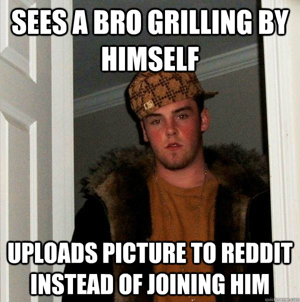 sees a bro grilling by himself uploads picture to reddit instead of joining him - sees a bro grilling by himself uploads picture to reddit instead of joining him  Scumbag Steve