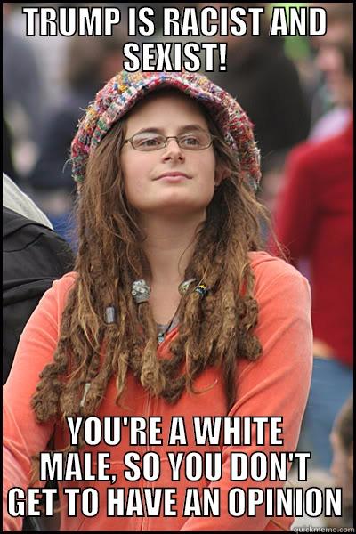 TRUMP IS RACIST AND SEXIST! YOU'RE A WHITE MALE, SO YOU DON'T GET TO HAVE AN OPINION College Liberal