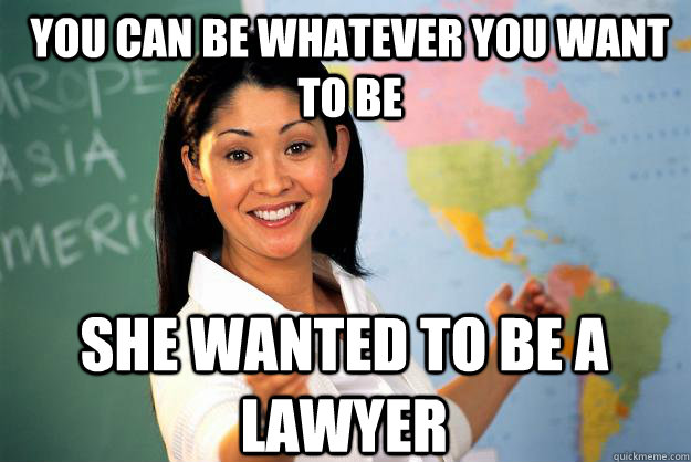 You can be whatever you want to be she wanted to be a lawyer - You can be whatever you want to be she wanted to be a lawyer  Unhelpful High School Teacher