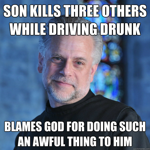 son kills three others while driving drunk BLAMES god for doing such an awful thing to him  