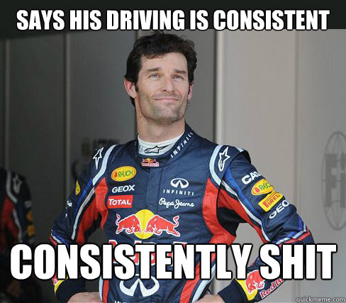SAYS HIS DRIVING IS CONSISTENT CONSISTENTLY SHIT  Marvellous Mark Webber