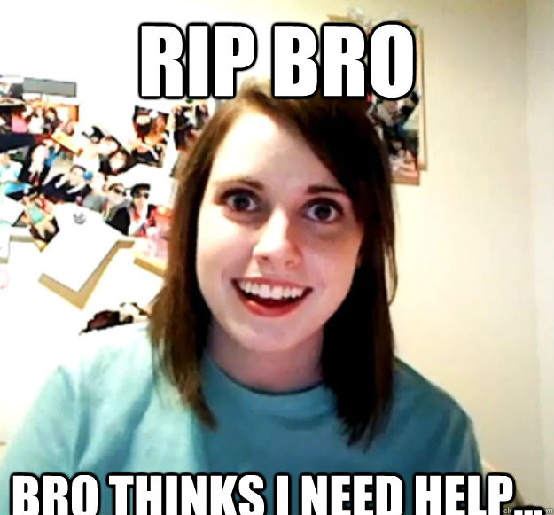 RIP bro bro thinks i need help...  - RIP bro bro thinks i need help...   Misc