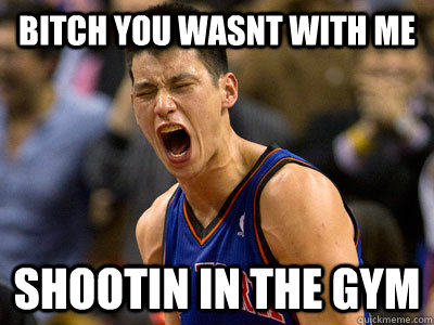 bitch you wasnt with me shootin in the gym - bitch you wasnt with me shootin in the gym  Jeremy Lin Feeney Swag