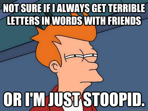 Not sure if i always get terrible letters in words with friends  or i'm just stoopid. - Not sure if i always get terrible letters in words with friends  or i'm just stoopid.  Futurama Fry