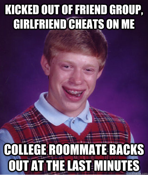 Kicked out of friend group, girlfriend cheats on me College roommate backs out at the last minutes  Bad Luck Brian