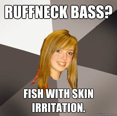 Ruffneck Bass? Fish with skin irritation.  Musically Oblivious 8th Grader