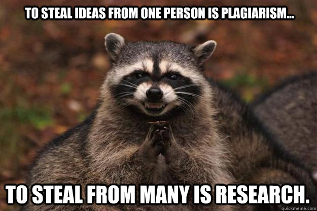 To steal ideas from one person is plagiarism...  To steal from many is research. - To steal ideas from one person is plagiarism...  To steal from many is research.  Evil Plotting Raccoon