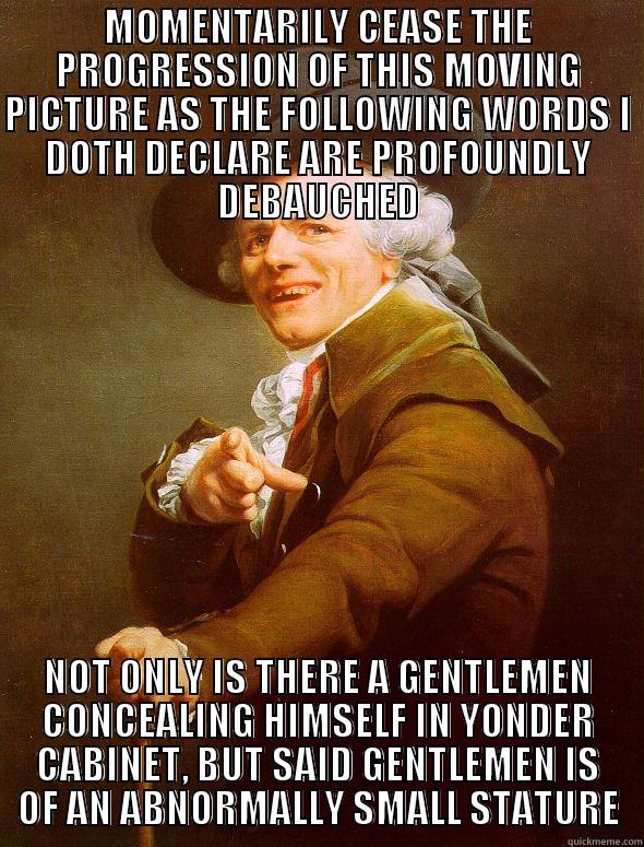 MOMENTARILY CEASE THE PROGRESSION OF THIS MOVING PICTURE AS THE FOLLOWING WORDS I DOTH DECLARE ARE PROFOUNDLY DEBAUCHED NOT ONLY IS THERE A GENTLEMEN CONCEALING HIMSELF IN YONDER CABINET, BUT SAID GENTLEMEN IS OF AN ABNORMALLY SMALL STATURE Joseph Ducreux