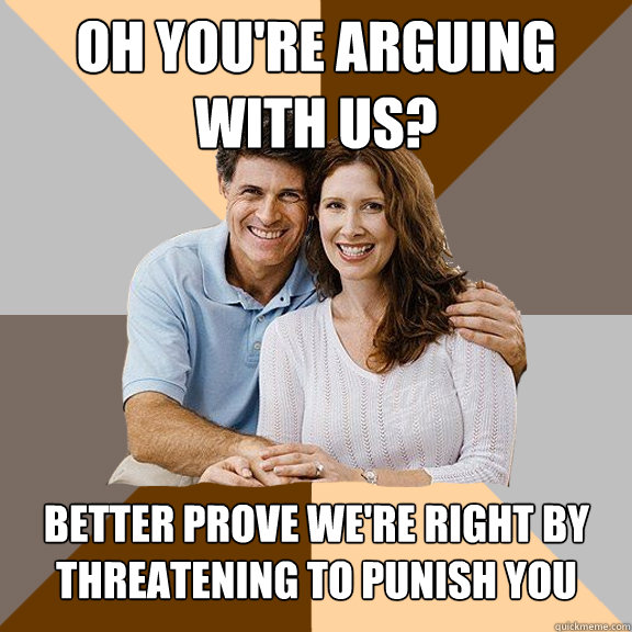 Oh you're arguing with us? better prove we're right by threatening to punish you  Scumbag Parents