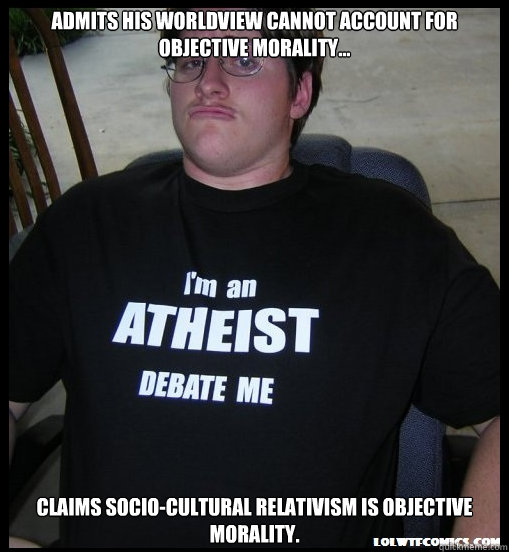 Admits his worldview cannot account for objective morality... Claims socio-cultural relativism is objective morality. - Admits his worldview cannot account for objective morality... Claims socio-cultural relativism is objective morality.  Scumbag Atheist