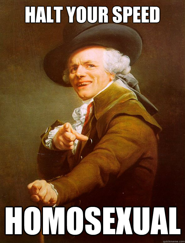 halt your speed homosexual  Joseph Ducreux