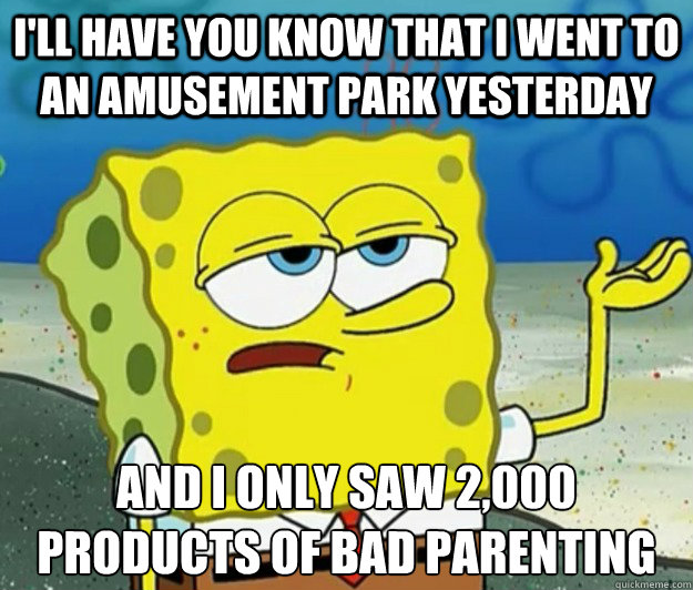 I'll have you know that I went to an amusement park yesterday  And i only saw 2,000 products of bad parenting   Tough Spongebob