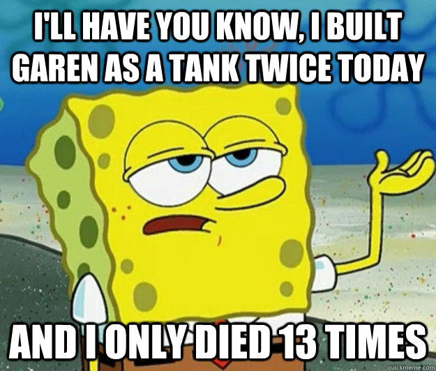 I'll have you know, I built Garen as a tank twice today And I only died 13 times - I'll have you know, I built Garen as a tank twice today And I only died 13 times  Tough Spongebob