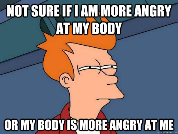 Not sure if i am more angry at my body Or my body is more angry at me - Not sure if i am more angry at my body Or my body is more angry at me  Futurama Fry