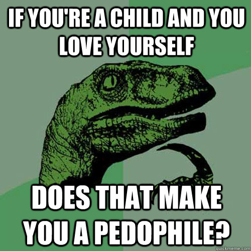 If you're a child and you love yourself Does that make you a pedophile?  Philosoraptor