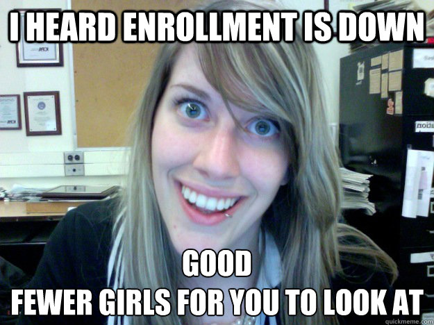 I heard enrollment is down good
Fewer girls for you to look at - I heard enrollment is down good
Fewer girls for you to look at  Misc