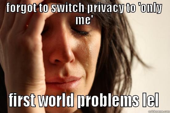 FORGOT TO SWITCH PRIVACY TO 'ONLY ME' FIRST WORLD PROBLEMS LEL First World Problems