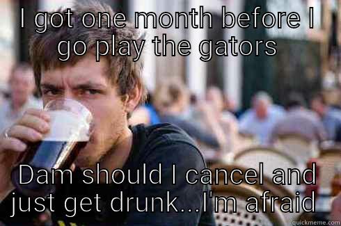 I GOT ONE MONTH BEFORE I GO PLAY THE GATORS DAM SHOULD I CANCEL AND JUST GET DRUNK...I'M AFRAID  Lazy College Senior