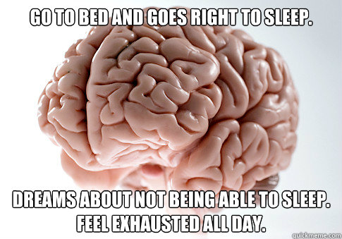 Go to bed and goes right to sleep. Dreams about not being able to sleep. Feel Exhausted all day.   Scumbag Brain