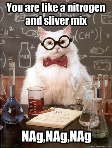 You are like a nitrogen and sliver mix NAg,NAg,NAg - You are like a nitrogen and sliver mix NAg,NAg,NAg  Chemistry Cat