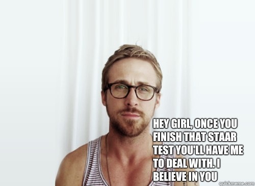  Hey girl, once you finish that staar test you'll have me to deal with. I believe in you  -  Hey girl, once you finish that staar test you'll have me to deal with. I believe in you   Hey Girl - Ryan Gosling - Provocative Student