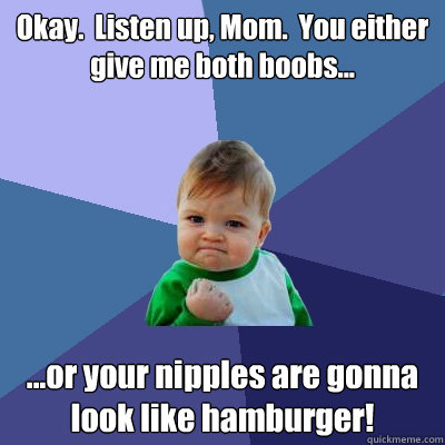 Okay.  Listen up, Mom.  You either give me both boobs... ...or your nipples are gonna look like hamburger!  Success Kid