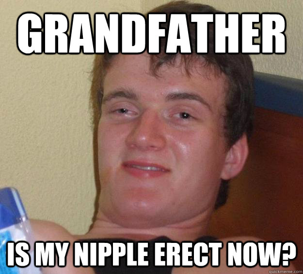 Grandfather is my nipple erect now?  10 Guy