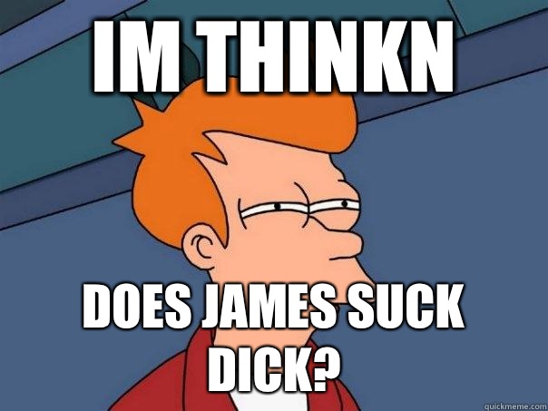 Im thinkn Does james suck dick?  Futurama Fry