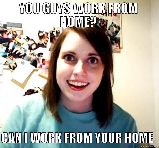 WORKING FROM HOME - YOU GUYS WORK FROM HOME?  CAN I WORK FROM YOUR HOME  Overly Attached Girlfriend