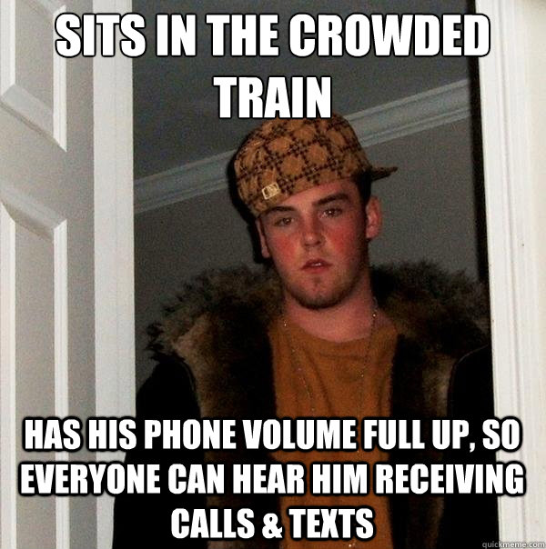 Sits in the crowded train Has his phone volume full up, so everyone can hear him receiving calls & texts  Scumbag Steve