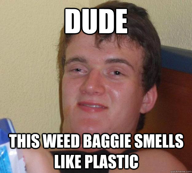 Dude This weed baggie smells like plastic  10 Guy