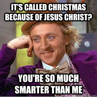 It's called Christmas because of Jesus Christ? You're so much smarter than me  Creepy Wonka