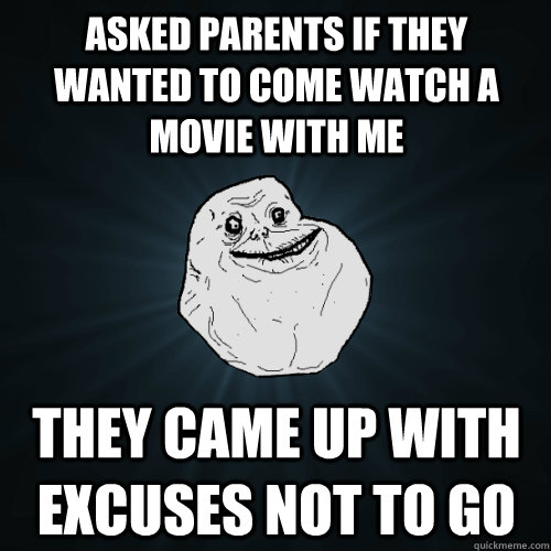 asked parents if they wanted to come watch a movie with me they came up with excuses not to go  Forever Alone