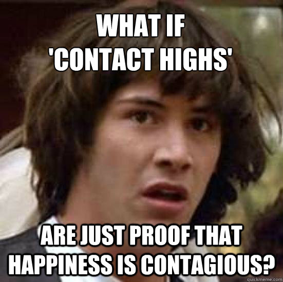 What if
'contact highs' are just proof that happiness is contagious?  conspiracy keanu