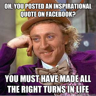 Oh, you posted an inspirational quote on facebook? you must have made all the right turns in life  Condescending Wonka