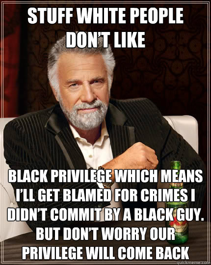 STUFF WHITE PEOPLE DON’T LIKE BLACK PRIVILEGE WHICH MEANS I’LL GET BLAMED FOR CRIMES I DIDN’T COMMIT BY A BLACK GUY. BUT DON’T WORRY OUR PRIVILEGE WILL COME BACK  The Most Interesting Man In The World