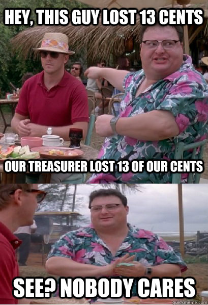 Hey, this guy lost 13 cents Our treasurer lost 13 of our cents See? nobody cares - Hey, this guy lost 13 cents Our treasurer lost 13 of our cents See? nobody cares  Nobody Cares