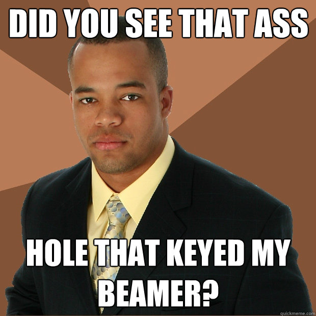 did you see that ass hole that keyed my beamer?  Successful Black Man