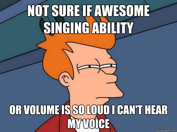 Not sure if awesome singing ability Or volume is so loud I can't hear my voice  Futurama Fry