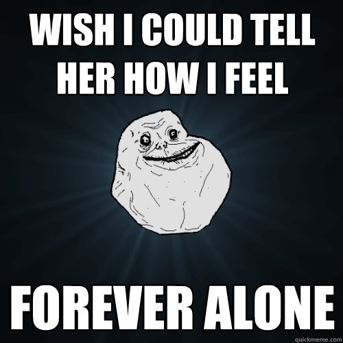 wish i could tell her how i feel forever alone  Forever Alone