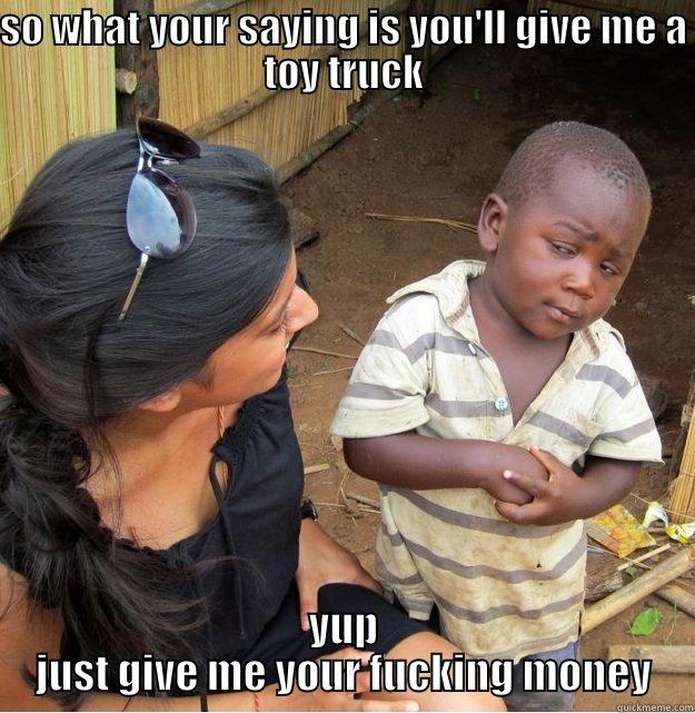 SO WHAT YOUR SAYING IS YOU'LL GIVE ME A TOY TRUCK YUP JUST GIVE ME YOUR FUCKING MONEY Skeptical Third World Kid